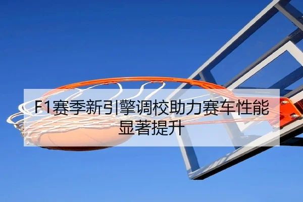 F1赛季新引擎调校助力赛车性能显著提升 - QIUSU